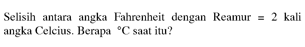 Selisih antara angka Fahrenheit dengan Reamur =2 kali  angka Celcius. Berapa C saat itu?