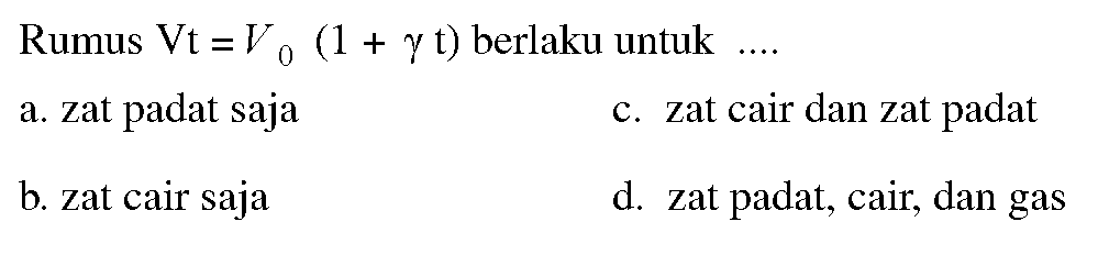 Rumus  Vt = V0 (1 + gamma t) berlaku untuk  ... . 
a. zat padat saja
c. zat cair dan zat padat
b. zat cair saja
d. zat padat, cair, dan gas