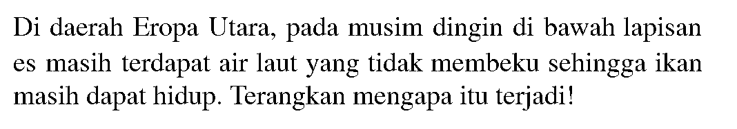 Di daerah Eropa Utara, pada musim dingin di bawah lapisan es masih terdapat air laut yang tidak membeku sehingga ikan masih dapat hidup. Terangkan mengapa itu terjadi!