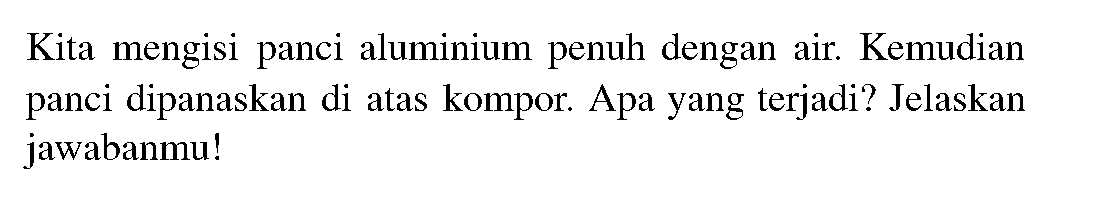 Kita mengisi panci aluminium penuh dengan air. Kemudian panci dipanaskan di atas kompor. Apa yang terjadi? Jelaskan jawabanmu!