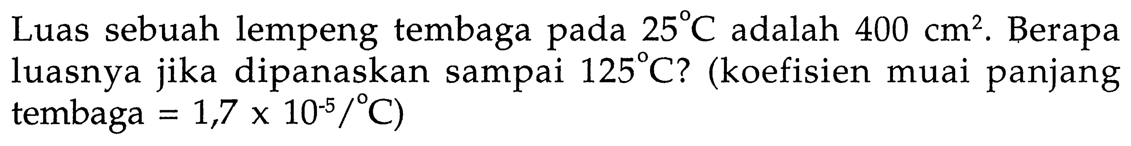 Luas sebuah lempeng tembaga pada 25 C adalah 400 cm^2. Berapa luasnya jika dipanaskan sampai 125 C? (koefisien muai panjang tembaga=1,7 x 10^(-5)/C)