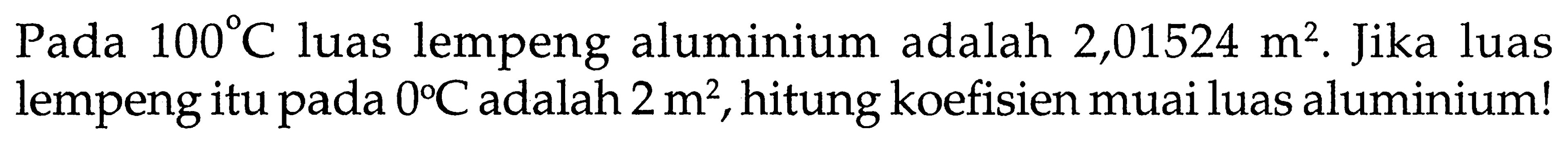 Pada  100 C  luas lempeng aluminium adalah  2,01524 m^2 . Jika luas lempeng itu pada 0 C  adalah  2 m^2, hitung koefisien muai luas aluminium!