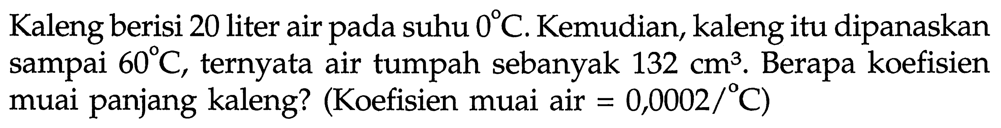 Kaleng berisi 20 liter air pada suhu 0 C. Kemudian, kaleng itu dipanaskan sampai 60 C, ternyata air tumpah sebanyak 132 cm^3. Berapa koefisien muai panjang kaleng? (Koefisien muai air = 0,0002/C)