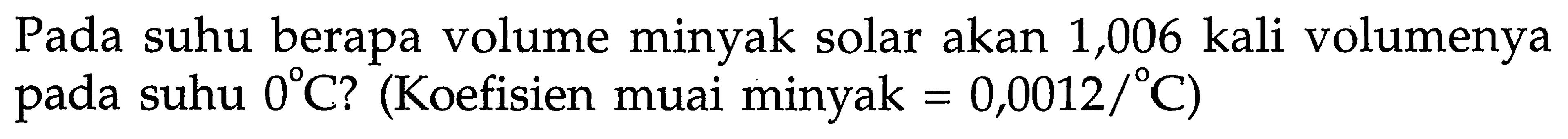Pada suhu berapa volume minyak solar akan 1,006 kali volumenya pada suhu 0 C ? (Koefisien muai minyak =0,0012/C )