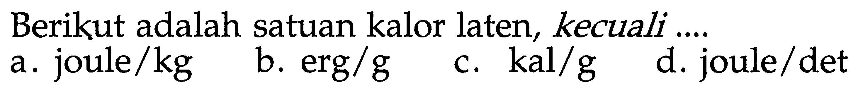 Berikut adalah satuan kalor laten, kecuali .... 
a. joule/kg 
b. erg/g 
c. kal/g 
d. joule/det