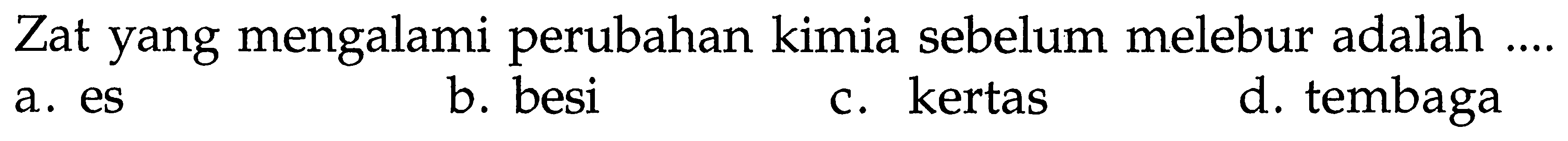 Zat yang mengalami perubahan kimia sebelum melebur adalah ....
a. es
b. besi
c. kertas
d. tembaga