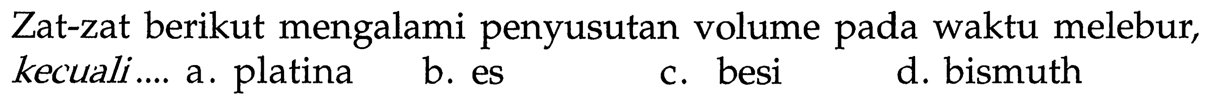 Zat-zat berikut mengalami penyusutan volume pada waktu melebur, kecuali .... 
a. platina
b. es
c. besi
d. bismuth