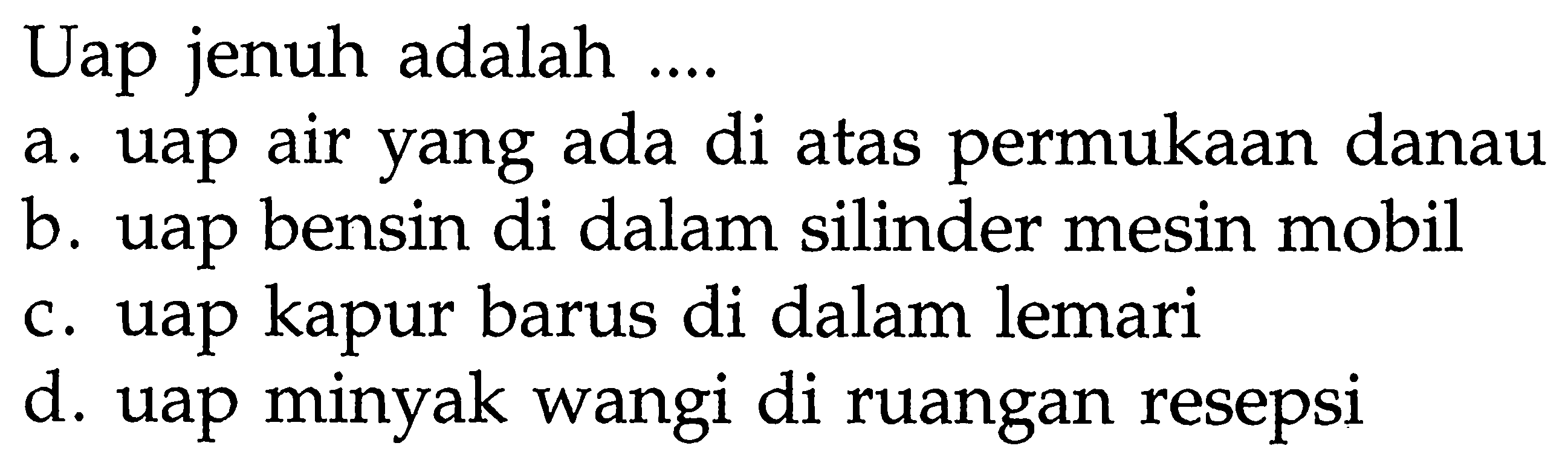 Uap jenuh adalah ....
a. uap air yang ada di atas permukaan danau
b. uap bensin di dalam silinder mesin mobil
c. uap kapur barus di dalam lemari
d. uap minyak wangi di ruangan resepsi