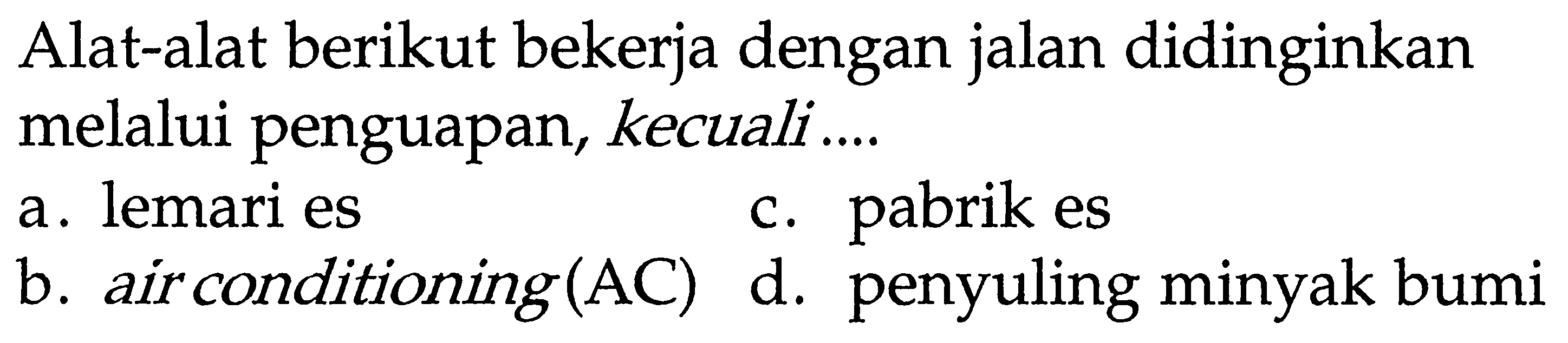 Alat-alat berikut bekerja dengan jalan didinginkan melalui penguapan, kecuali ....
a. lemari es c. pabrik es b. air conditioning (AC) d. penyuling minyak bumi