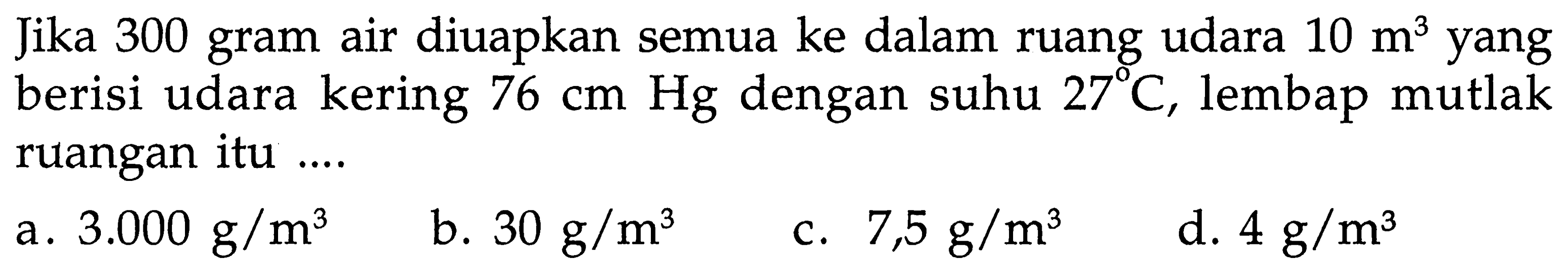 Jika 300 gram air diuapkan semua ke dalam ruang udara 10 m^(3) yang berisi udara kering 76 cm Hg dengan suhu 27 C , lembap mutlak ruangan itu ....
