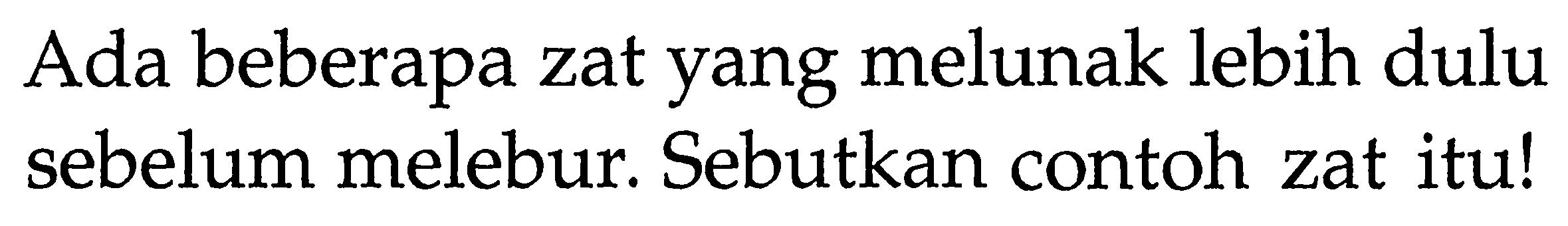 Ada beberapa zat yang melunak lebih dulu sebelum melebur. Sebutkan contoh zat itu!