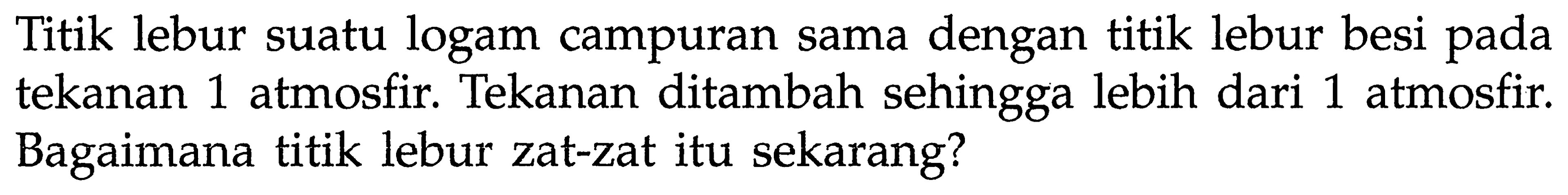 Titik lebur suatu logam campuran sama dengan titik lebur besi pada tekanan 1 atmosfir. Tekanan ditambah sehingga lebih dari 1 atmosfir. Bagaimana titik lebur zat-zat itu sekarang?