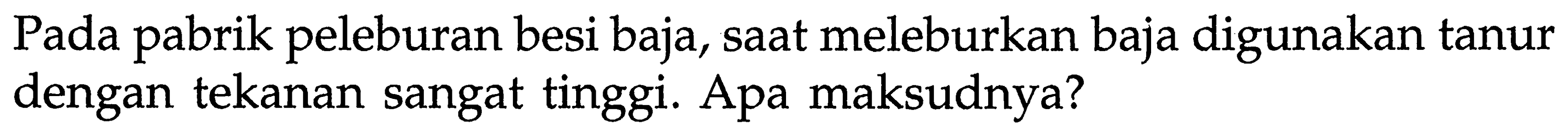 Pada pabrik peleburan besi baja, saat meleburkan baja digunakan tanur dengan tekanan sangat tinggi. Apa maksudnya?