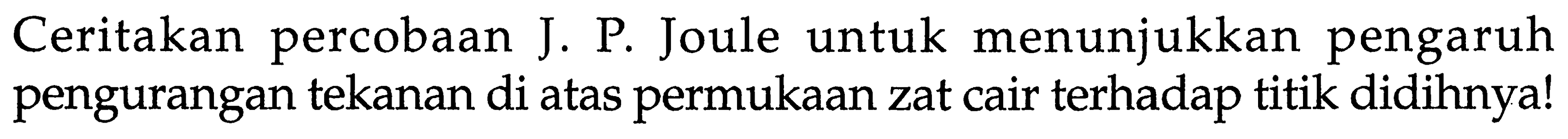 Ceritakan percobaan J. P. Joule untuk menunjukkan pengaruh pengurangan tekanan di atas permukaan zat cair terhadap titik didihnya!