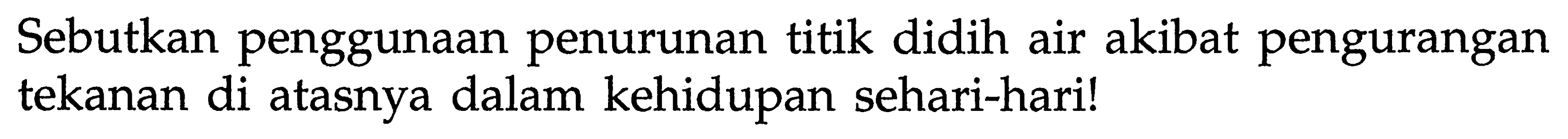 Sebutkan penggunaan penurunan titik didih air akibat pengurangan tekanan di atasnya dalam kehidupan sehari-hari!