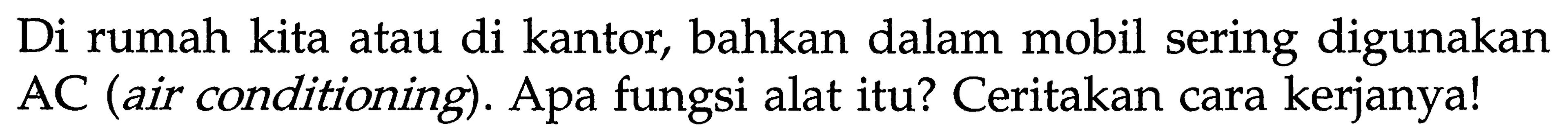 Di rumah kita atau di kantor, bahkan dalam mobil sering digunakan AC (air conditioning). Apa fungsi alat itu? Ceritakan cara kerjanya!