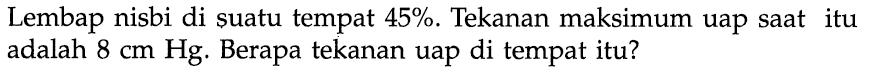 Lembap nisbi di suatu tempat 45%. Tekanan maksimum uap saat itu adalah 8 cm Hg. Berapa tekanan uap di tempat itu?