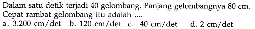 Dalam satu detik terjadi 40 gelombang. Panjang gelombangnya  80 cm . Cepat rambat gelombang itu adalah ....