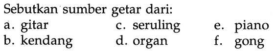 Sebutkan sumber getar dari:
a. gitar
c. seruling
e. piano
b. kendang
d. organ
f. gong