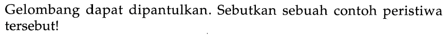 Gelombang dapat dipantulkan. Sebutkan sebuah contoh peristiwa tersebut!