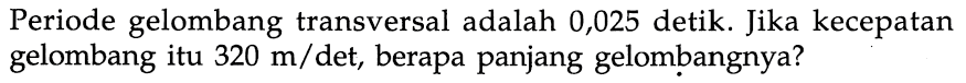 Periode gelombang transversal adalah 0,025 detik. Jika kecepatan gelombang itu 320 m/det, berapa panjang gelombangnya?