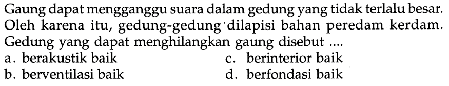 Gaung dapat mengganggu suara dalam gedung yang tidak terlalu besar. Oleh karena itu, gedung-gedung' dilapisi bahan peredam kerdam. Gedung yang dapat menghilangkan gaung disebut .... a. berakustik baik b. berventilasi baik c. berinterior baik d. berfondasi baik 