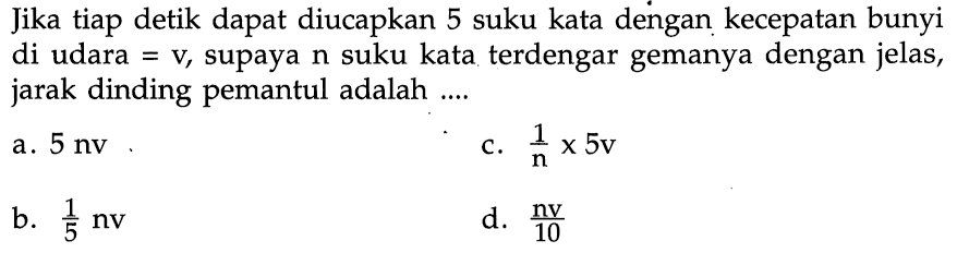 Jika tiap detik dapat diucapkan 5 suku kata dengan kecepatan bunyi di udara = v, supaya n suku kata terdengar gemanya dengan jelas, jarak dinding pemantul adalah ....