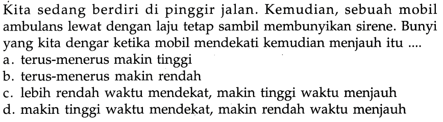 Kita sedang berdiri di pinggir jalan. Kemudian, sebuah mobil ambulans lewat dengan laju tetap sambil membunyikan sirene. Bunyi yang kita dengar ketika mobil mendekati kemudian menjauh itu ....