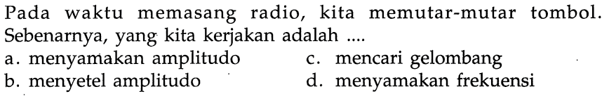 Pada waktu memasang radio, kita memutar-mutar tombol. Sebenarnya, yang kita kerjakan adalah ....