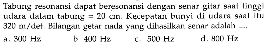 Tabung resonansi dapat beresonansi dengan senar gitar saat tinggi udara dalam tabung =20 cm. Kecepatan bunyi di udara saat itu 320 m/det.  Bilangan getar nada yang dihasilkan senar adalah .... 