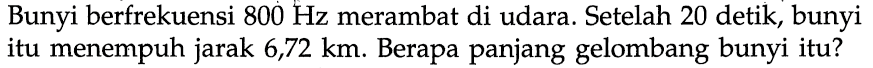 Bunyi berfrekuensi  800 Hz  merambat di udara. Setelah 20 detik, bunyi itu menempuh jarak  6,72 km . Berapa panjang gelombang bunyi itu?