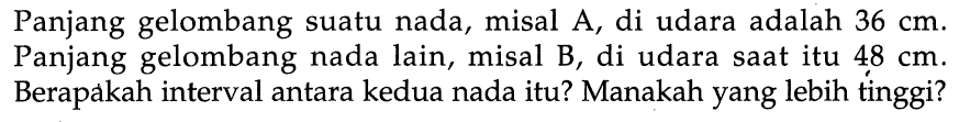 Panjang gelombang suatu nada, misal A, di udara adalah 36 cm. Panjang gelombang nada lain, misal B, di udara saat itu 48 cm. Berapakah interval antara kedua nada itu? Manakah yang lebih tinggi?