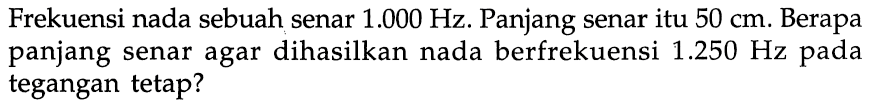 Frekuensi nada sebuah senar 1.000 Hz. Panjang senar itu 50 cm. Berapa panjang senar agar dihasilkan nada berfrekuensi 1.250 Hz pada tegangan tetap?