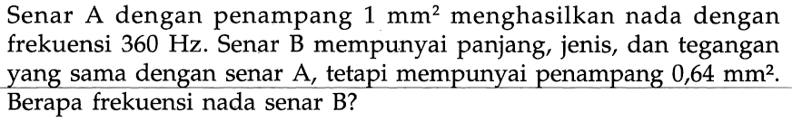 Senar A dengan penampang 1 mm^2 menghasilkan nada dengan frekuensi 360 Hz. Senar B mempunyai panjang, jenis, dan tegangan yang sama dengan senar A , tetapi mempunyai penampang 0,64 mm^2. Berapa frekuensi nada senar B ?