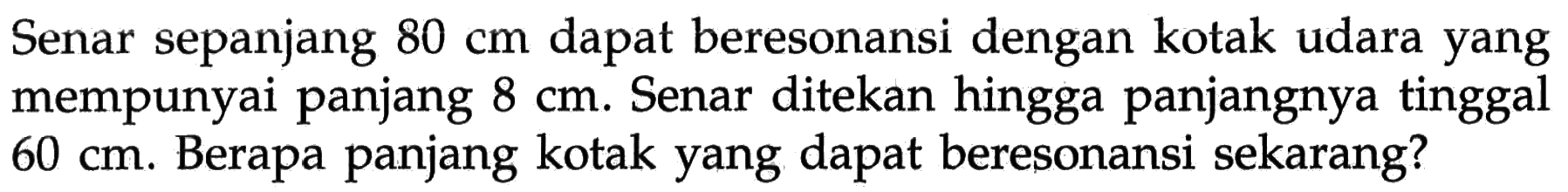 Senar sepanjang 80 cm dapat beresonansi dengan kotak udara yang mempunyai panjang 8 cm. Senar ditekan hingga panjangnya tinggal 60 cm. Berapa panjang kotak yang dapat beresonansi sekarang?