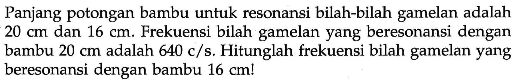 Panjang potongan bambu untuk resonansi bilah-bilah gamelan adalah  20 cm  dan  16 cm . Frekuensi bilah gamelan yang beresonansi dengan bambu  20 cm  adalah  640 c/s . Hitunglah frekuensi bilah gamelan yang beresonansi dengan bambu  16 cm  !