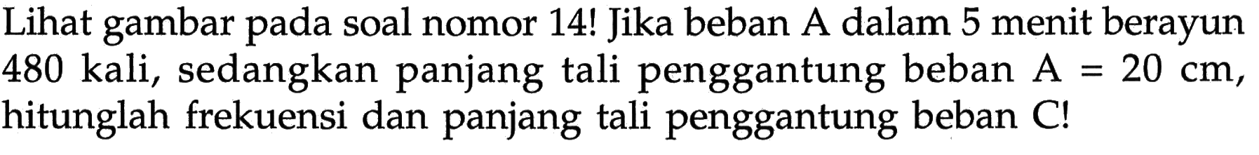 Lihat gambar pada soal nomor 14 ! Jika beban A dalam 5 menit berayun 480 kali, sedangkan panjang tali penggantung beban  A=20 cm , hitunglah frekuensi dan panjang tali penggantung beban  C  !