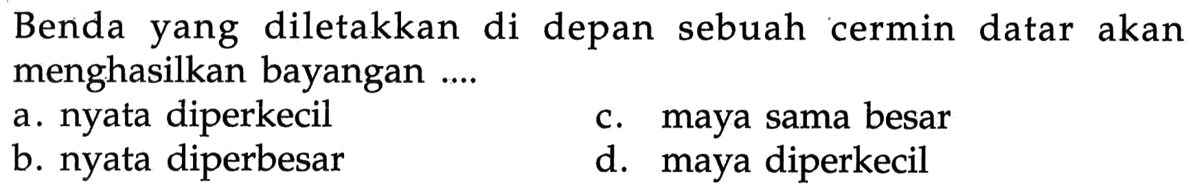 Benda yang diletakkan di depan sebuah cermin datar akan menghasilkan bayangan ....a. nyata diperkecilc. maya sama besarb. nyata diperbesard. maya diperkecil