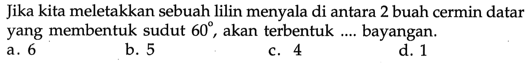 Jika kita meletakkan sebuah lilin menyala di antara 2 buah cermin datar yang membentuk sudut 60, akan terbentuk .... bayangan.
