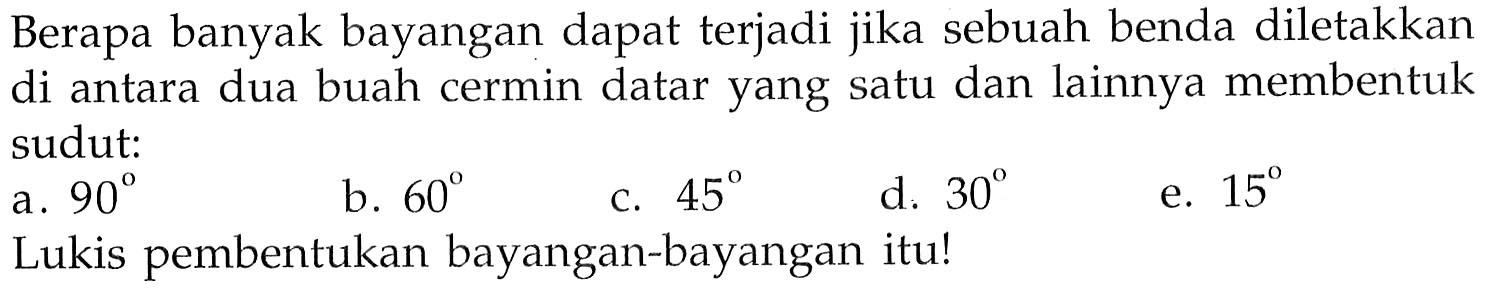 Berapa banyak bayangan dapat terjadi jika sebuah benda diletakkan di antara dua buah cermin datar yang satu dan lainnya membentuk sudut:a.  90 b.  60 c.  45 d.  30 e.  15 Lukis pembentukan bayangan-bayangan itu!