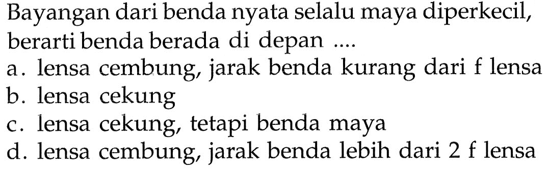 Bayangan dari benda nyata selalu maya diperkecil, berarti benda berada di depan ....
a. lensa cembung, jarak benda kurang dari  f  lensa
b. lensa cekung
c. lensa cekung, tetapi benda maya
d. lensa cembung, jarak benda lebih dari  2 f  lensa