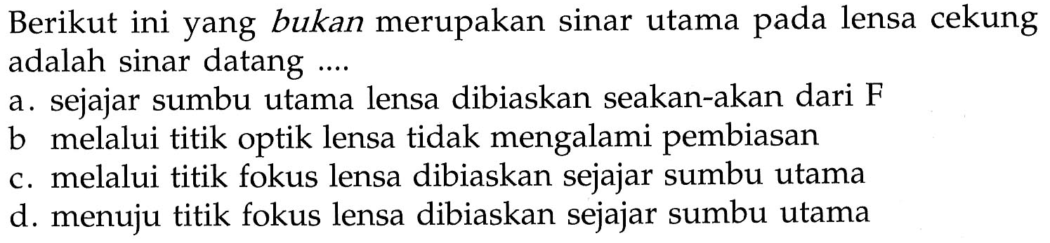 Berikut ini yang bukan merupakan sinar utama pada lensa cekung adalah sinar datang ....a. sejajar sumbu utama lensa dibiaskan seakan-akan dari  F b. melalui titik optik lensa tidak mengalami pembiasanc. melalui titik fokus lensa dibiaskan sejajar sumbu utamad. menuju titik fokus lensa dibiaskan sejajar sumbu utama