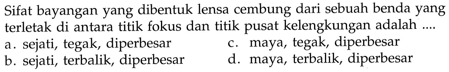 Sifat bayangan yang dibentuk lensa cembung dari sebuah benda yang terletak di antara titik fokus dan titik pusat kelengkungan adalah ....