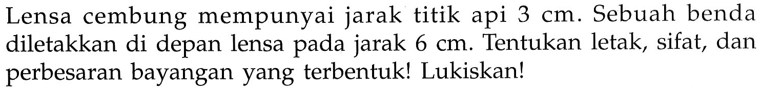 Lensa cembung mempunyai jarak titik api 3 cm. Sebuah benda diletakkan di depan lensa pada jarak  6 cm. Tentukan letak, sifat, dan perbesaran bayangan yang terbentuk! Lukiskan!