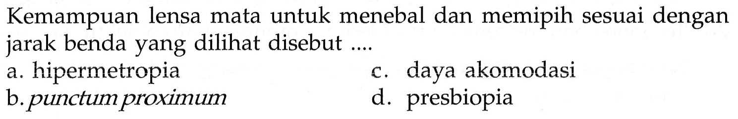 Kemampuan lensa mata untuk menebal dan memipih sesuai dengan jarak benda yang dilihat disebut ....  a. hipermetropia c. daya akomodasi b. punctum proximum d. presbiopia 