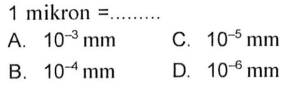 1 mikron = ....
A. 10^(-3) mm 
B. 10^(-4) mm 
C. 10^(-5) mm 
D. 10^(-6) mm 