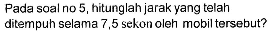 Pada soal no 5 , hitunglah jarak yang telah ditempuh selama 7,5 sekon oleh mobil tersebut?