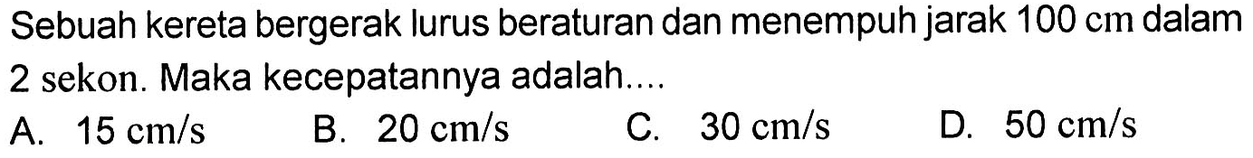 Sebuah kereta bergerak lurus beraturan dan menempuh jarak 100 cm dalam 2 sekon. Maka kecepatannya adalah....