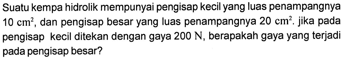 Suatu kempa hidrolik mempunyai pengisap kecil yang luas penampangnya  10 cm^2 , dan pengisap besar yang luas penampangnya  20 cm^2 . jika pada pengisap kecil ditekan dengan gaya  200 N , berapakah gaya yang terjadi pada pengisap besar?