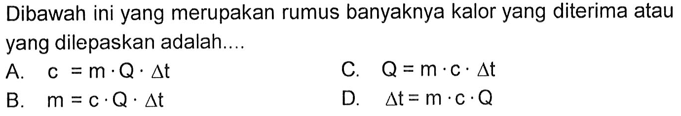 Dibawah ini yang merupakan rumus banyaknya kalor yang diterima atau yang dilepaskan adalah....
A.  c=m . Q . delta t 
C.  Q=m . c . delta t 
B.  m=c . Q . delta t 
D.  delta t=m . c . Q 